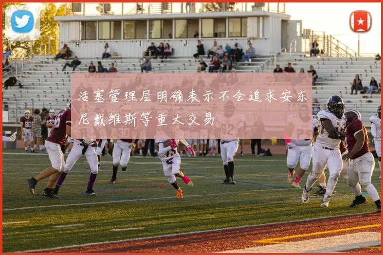 活塞管理层明确表示不会追求安东尼戴维斯等重大交易