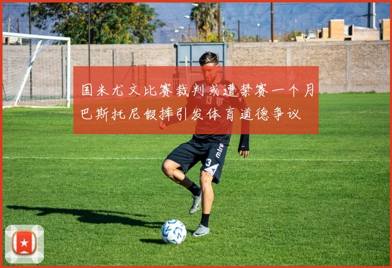 国米尤文比赛裁判或遭禁赛一个月巴斯托尼假摔引发体育道德争议