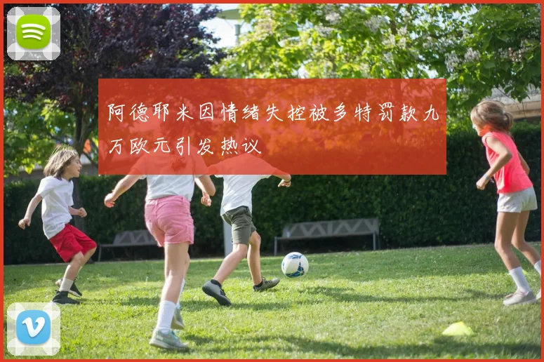 阿德耶米因情绪失控被多特罚款九万欧元引发热议
