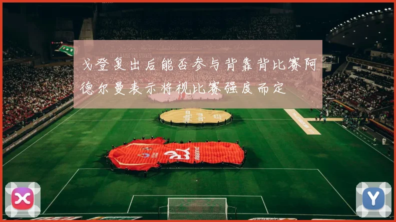 戈登复出后能否参与背靠背比赛阿德尔曼表示将视比赛强度而定
