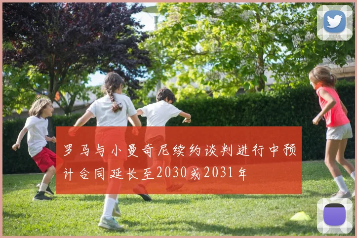 罗马与小曼奇尼续约谈判进行中预计合同延长至2030或2031年