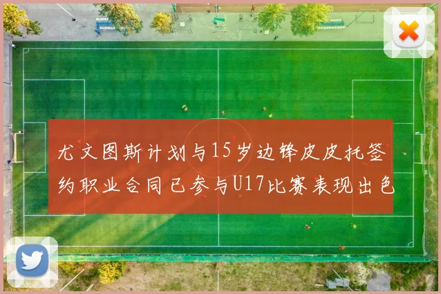 尤文图斯计划与15岁边锋皮皮托签约职业合同已参与U17比赛表现出色