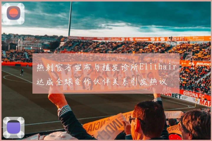 热刺官方宣布与植发诊所Elithair达成全球合作伙伴关系引发热议