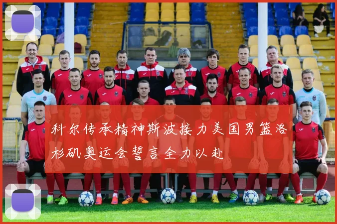 科尔传承精神斯波接力美国男篮洛杉矶奥运会誓言全力以赴