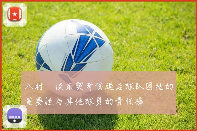八村塁谈东契奇伤退后球队团结的重要性与其他球员的责任感