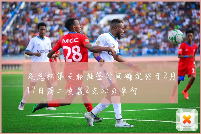 足总杯第五轮抽签时间确定将于2月17日周二凌晨2点35分举行