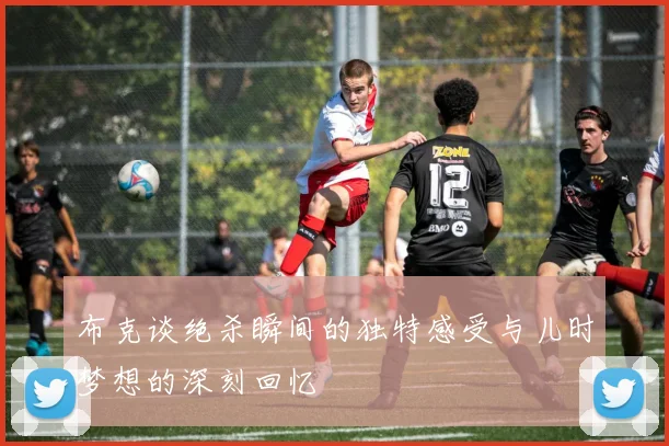 布克谈绝杀瞬间的独特感受与儿时梦想的深刻回忆