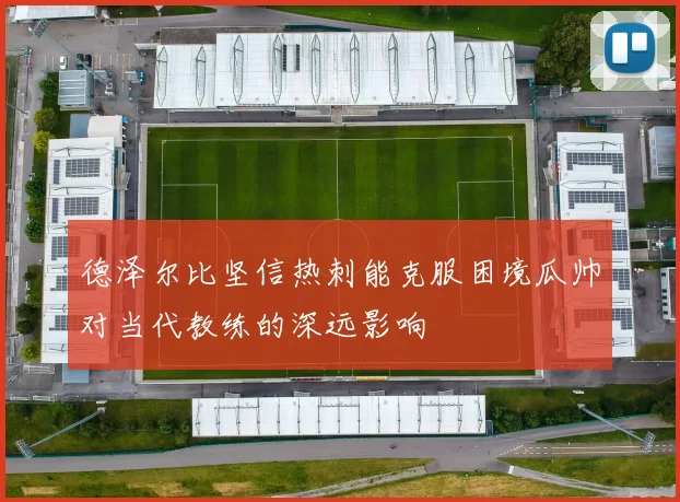 德泽尔比坚信热刺能克服困境瓜帅对当代教练的深远影响