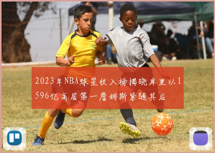 2023年NBA球星收入榜揭晓库里以1596亿高居第一詹姆斯紧随其后