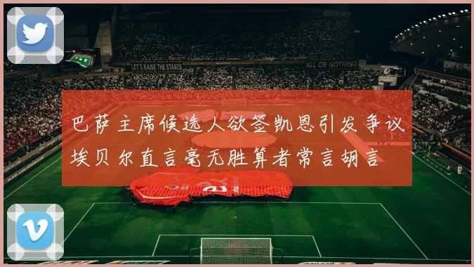 巴萨主席候选人欲签凯恩引发争议埃贝尔直言毫无胜算者常言胡言