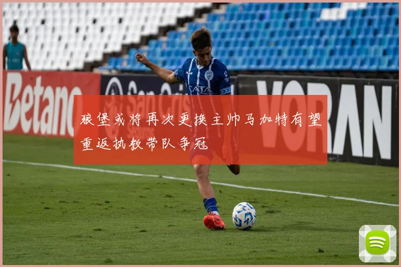 狼堡或将再次更换主帅马加特有望重返执教带队争冠