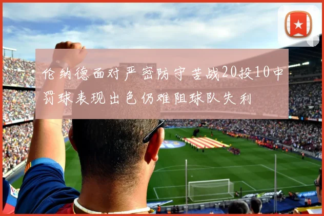 伦纳德面对严密防守苦战20投10中罚球表现出色仍难阻球队失利