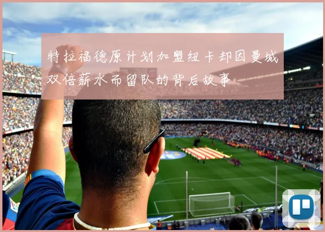 特拉福德原计划加盟纽卡却因曼城双倍薪水而留队的背后故事