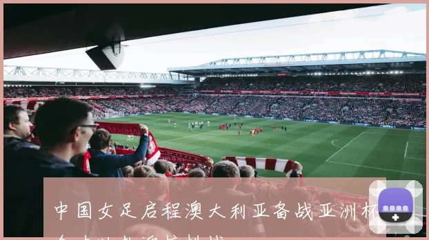 中国女足启程澳大利亚备战亚洲杯全力以赴迎接挑战