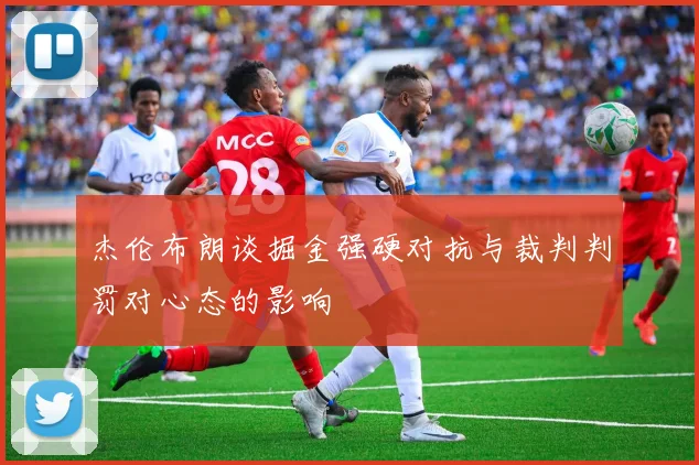杰伦布朗谈掘金强硬对抗与裁判判罚对心态的影响