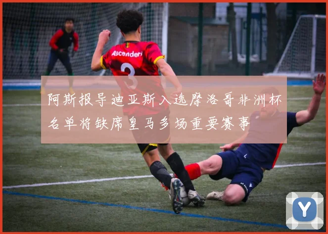 阿斯报导迪亚斯入选摩洛哥非洲杯名单将缺席皇马多场重要赛事