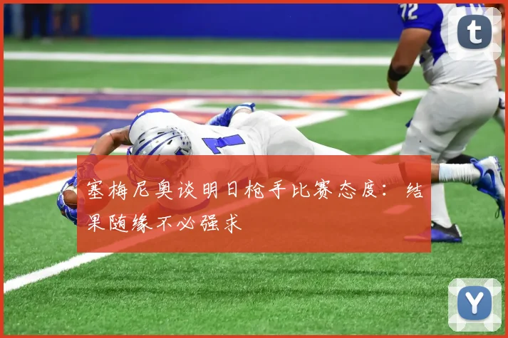 塞梅尼奥谈明日枪手比赛态度：结果随缘不必强求