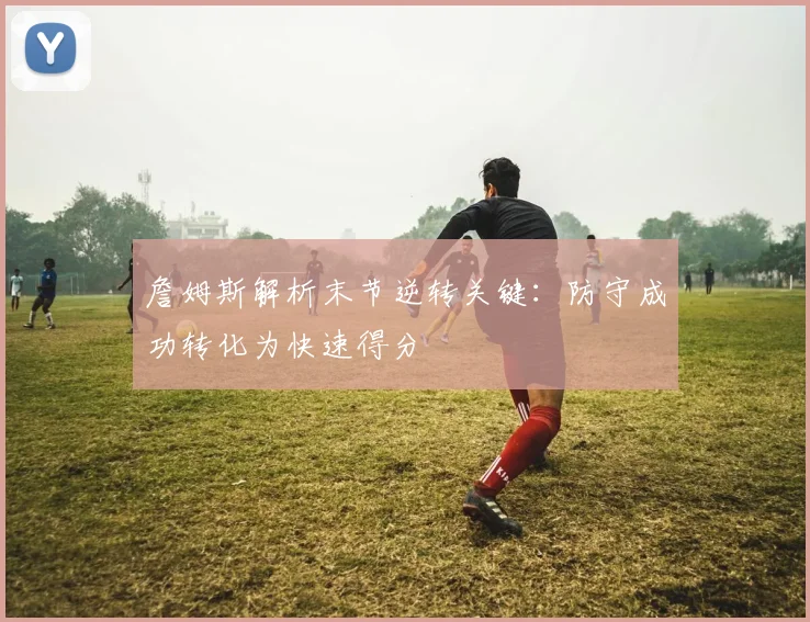 詹姆斯解析末节逆转关键：防守成功转化为快速得分