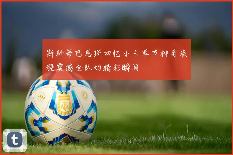 斯科蒂巴恩斯回忆小卡单节神奇表现震撼全队的精彩瞬间