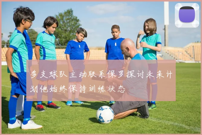 多支球队主动联系保罗探讨未来计划他始终保持训练状态