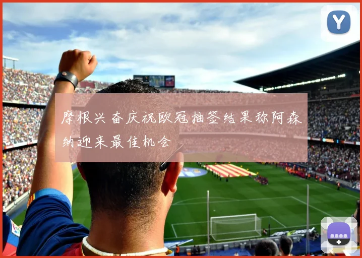 摩根兴奋庆祝欧冠抽签结果称阿森纳迎来最佳机会