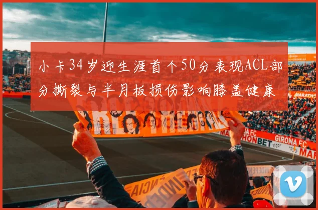 小卡34岁迎生涯首个50分表现ACL部分撕裂与半月板损伤影响膝盖健康