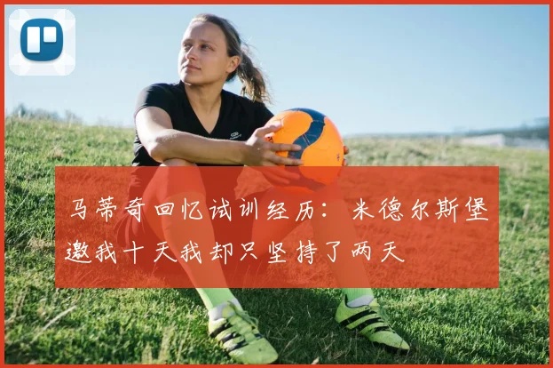马蒂奇回忆试训经历：米德尔斯堡邀我十天我却只坚持了两天