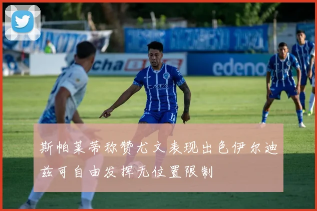 斯帕莱蒂称赞尤文表现出色伊尔迪兹可自由发挥无位置限制