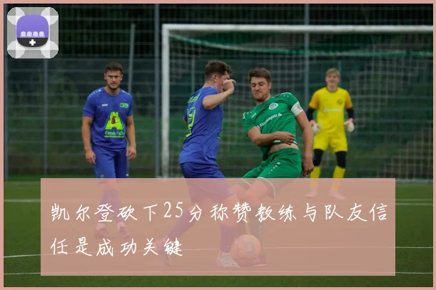 凯尔登砍下25分称赞教练与队友信任是成功关键