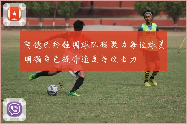 阿德巴约强调球队凝聚力每位球员明确角色提升速度与攻击力