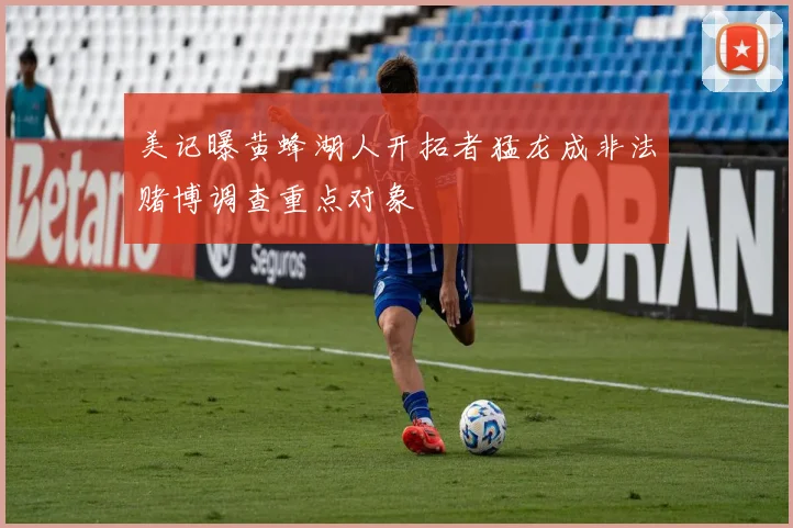 美记曝黄蜂湖人开拓者猛龙成非法赌博调查重点对象