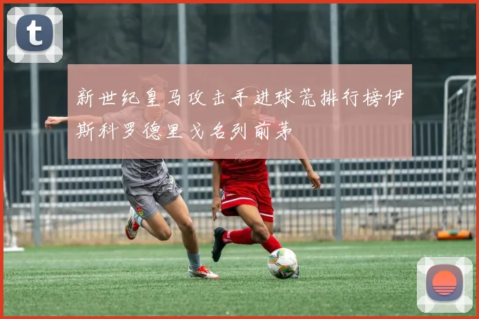 新世纪皇马攻击手进球荒排行榜伊斯科罗德里戈名列前茅