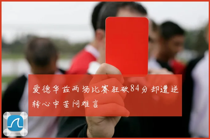 爱德华兹两场比赛狂砍84分却遭逆转心中苦闷难言