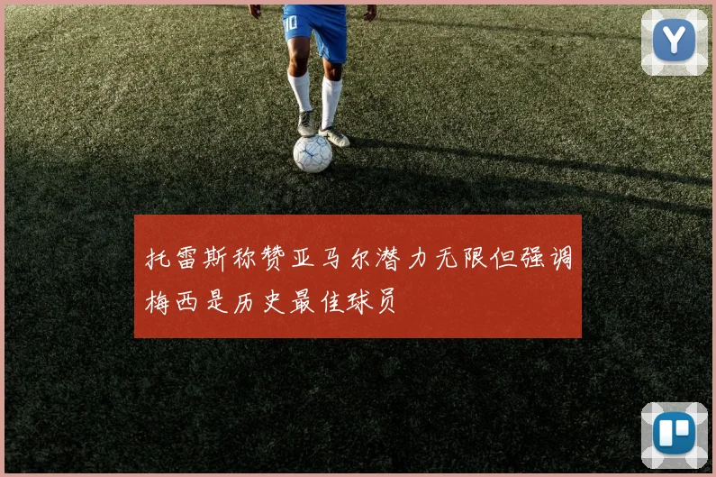 托雷斯称赞亚马尔潜力无限但强调梅西是历史最佳球员