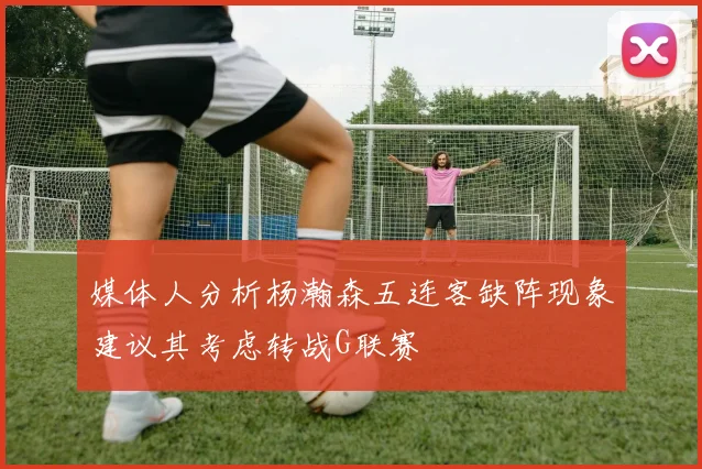 媒体人分析杨瀚森五连客缺阵现象建议其考虑转战G联赛