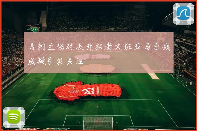 马刺主场对决开拓者文班亚马出战成疑引发关注