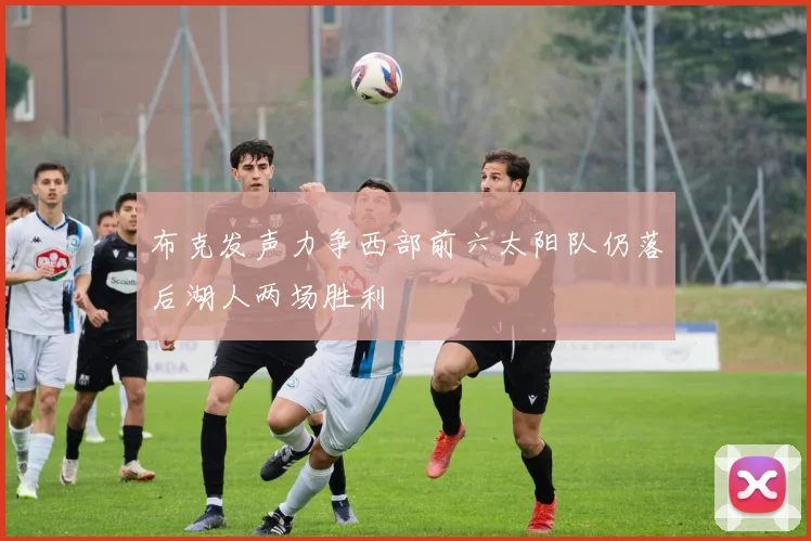 布克发声力争西部前六太阳队仍落后湖人两场胜利